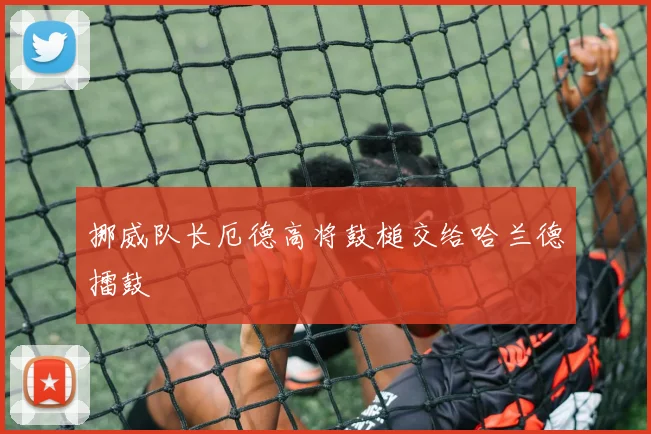挪威队长厄德高将鼓槌交给哈兰德擂鼓